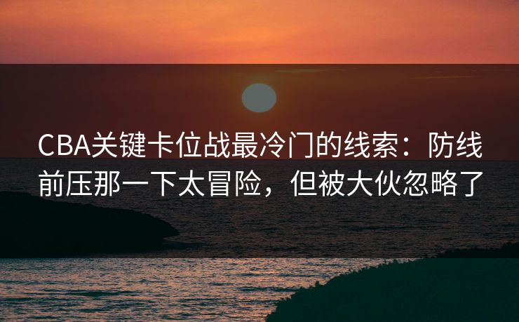 CBA关键卡位战最冷门的线索:防线前压那一下太冒险,但被大伙忽略了 CBA关键卡位战最冷门的线索:防线前压那一下太冒险,但被大伙忽略了