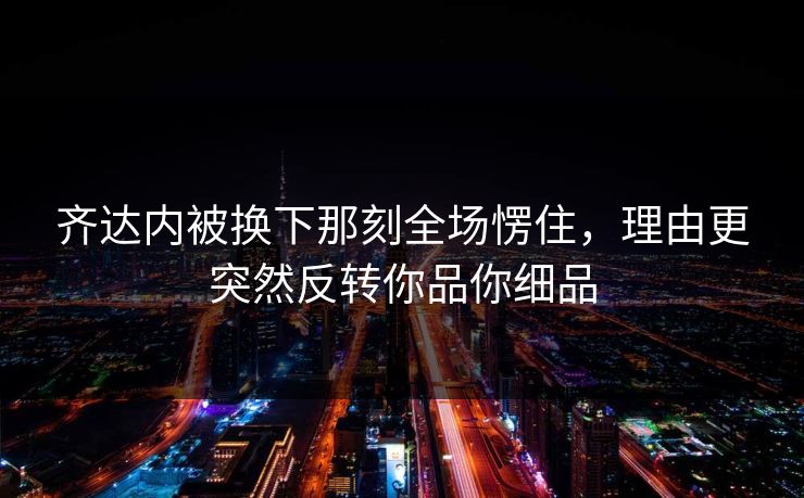 齐达内被换下那刻全场愣住，理由更突然反转你品你细品