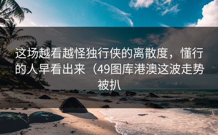 这场越看越怪独行侠的离散度，懂行的人早看出来（49图库港澳这波走势被扒
