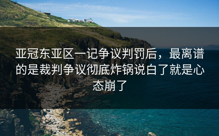 亚冠东亚区一记争议判罚后，最离谱的是裁判争议彻底炸锅说白了就是心态崩了