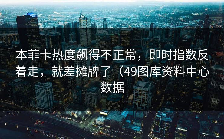 本菲卡热度飙得不正常,即时指数反着走,就差摊牌了(49图库资料中心数据 本菲卡热度飙得不正常,即时指数反着走,就差摊牌了(49图库资料中心数据