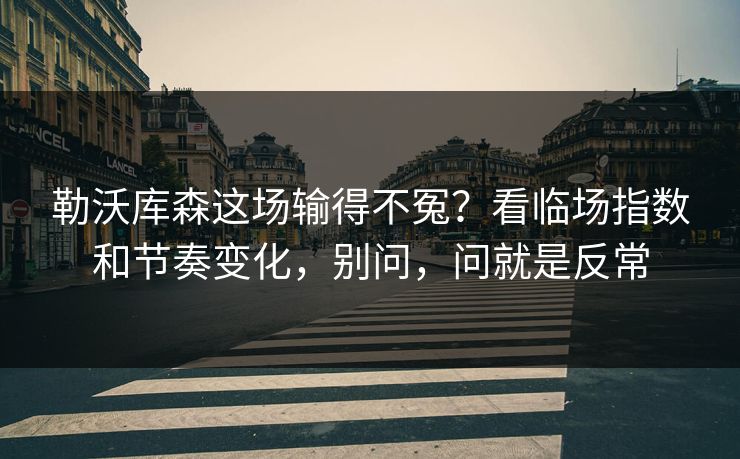勒沃库森这场输得不冤？看临场指数和节奏变化，别问，问就是反常