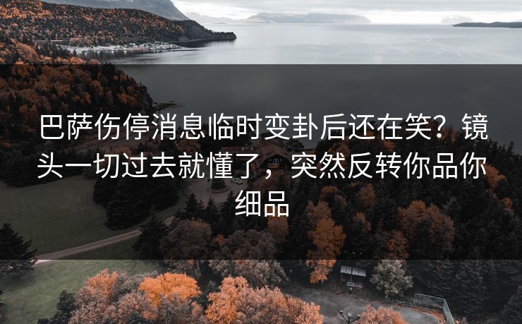 巴萨伤停消息临时变卦后还在笑？镜头一切过去就懂了，突然反转你品你细品