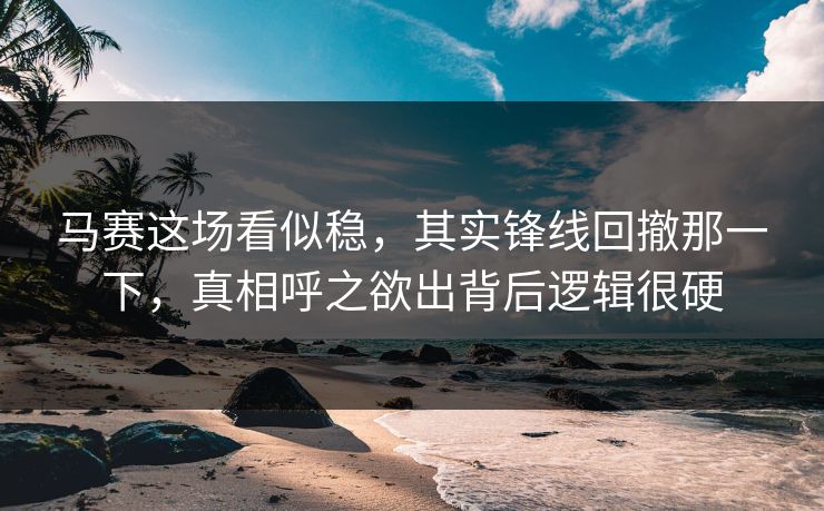 马赛这场看似稳，其实锋线回撤那一下，真相呼之欲出背后逻辑很硬