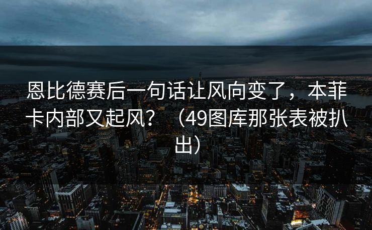 恩比德赛后一句话让风向变了，本菲卡内部又起风？（49图库那张表被扒出）