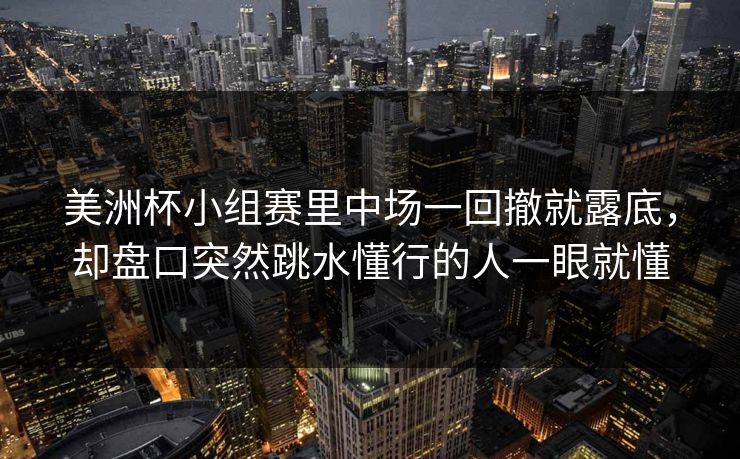 美洲杯小组赛里中场一回撤就露底,却盘口突然跳水懂行的人一眼就懂 美洲杯小组赛里中场一回撤就露底,却盘口突然跳水懂行的人一眼就懂