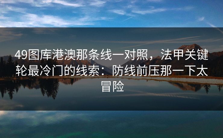 49图库港澳那条线一对照，法甲关键轮最冷门的线索：防线前压那一下太冒险