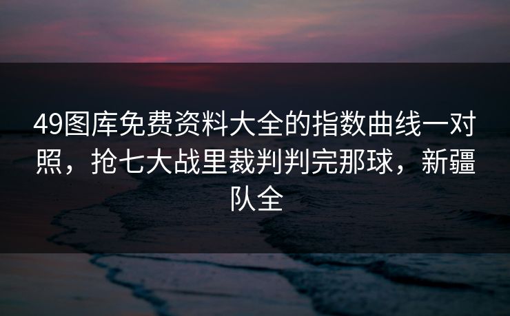 49图库免费资料大全的指数曲线一对照，抢七大战里裁判判完那球，新疆队全