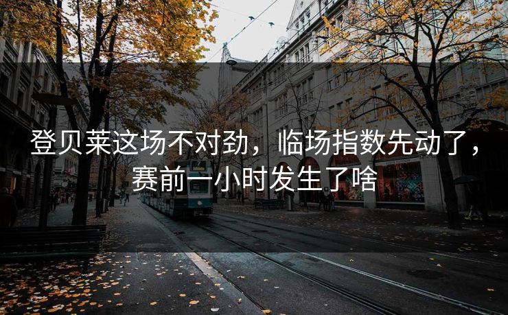 登贝莱这场不对劲，临场指数先动了，赛前一小时发生了啥
