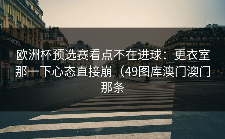 欧洲杯预选赛看点不在进球：更衣室那一下心态直接崩（49图库澳门澳门那条