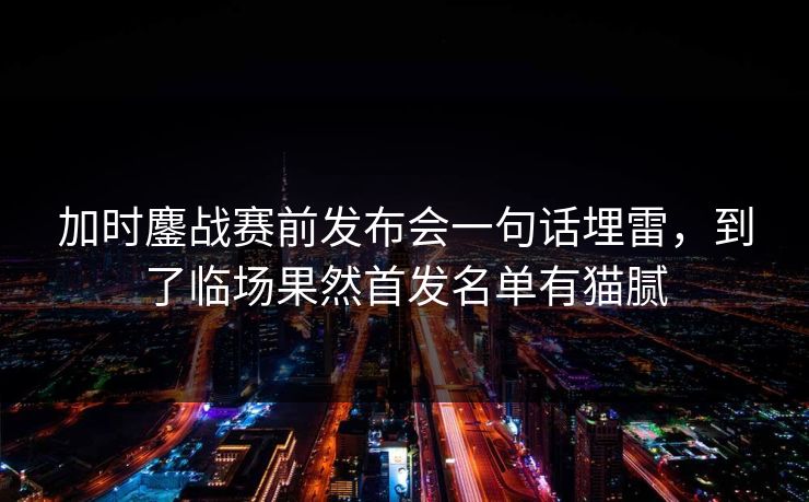 加时鏖战赛前发布会一句话埋雷，到了临场果然首发名单有猫腻