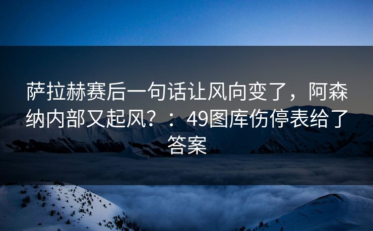 萨拉赫赛后一句话让风向变了，阿森纳内部又起风？：49图库伤停表给了答案
