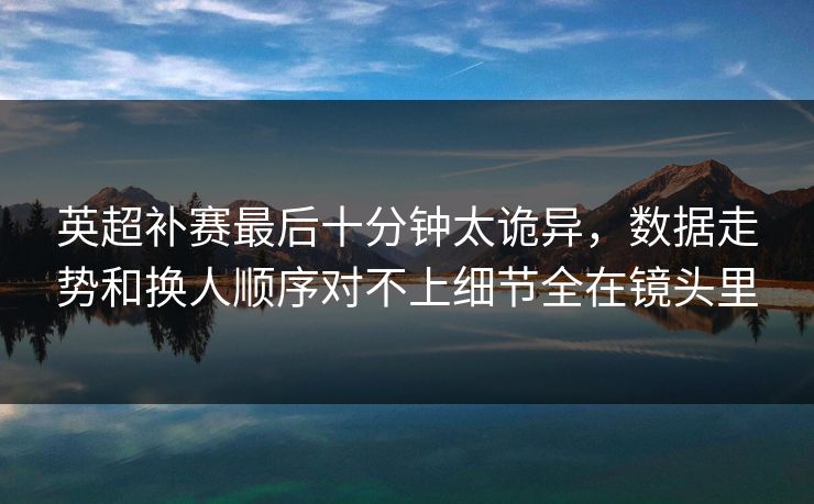 英超补赛最后十分钟太诡异，数据走势和换人顺序对不上细节全在镜头里