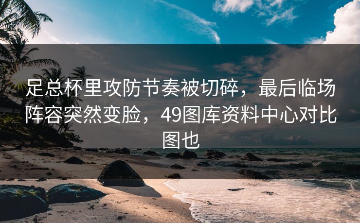 足总杯里攻防节奏被切碎，最后临场阵容突然变脸，49图库资料中心对比图也