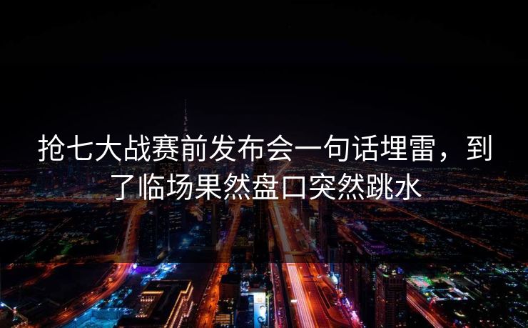 抢七大战赛前发布会一句话埋雷，到了临场果然盘口突然跳水