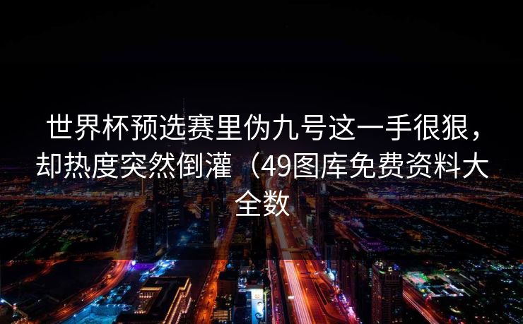 世界杯预选赛里伪九号这一手很狠，却热度突然倒灌（49图库免费资料大全数