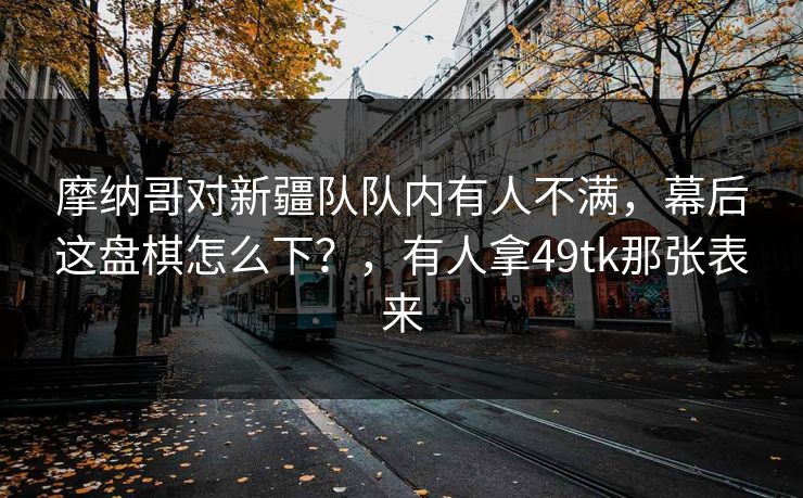 摩纳哥对新疆队队内有人不满，幕后这盘棋怎么下？，有人拿49tk那张表来