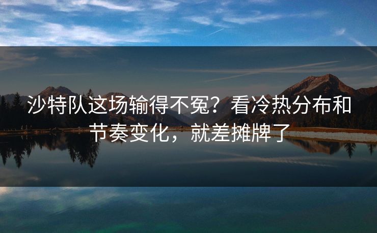 沙特队这场输得不冤？看冷热分布和节奏变化，就差摊牌了