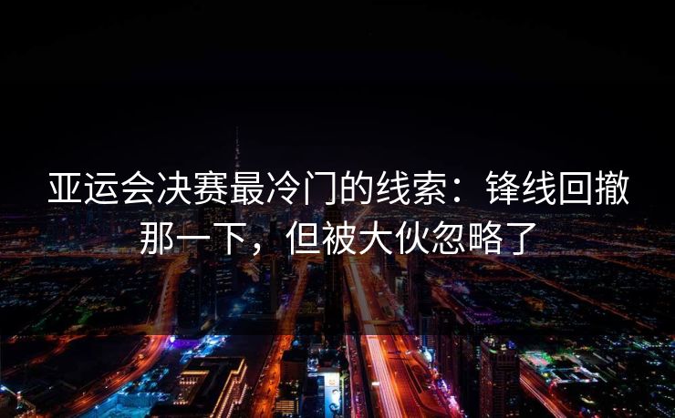 亚运会决赛最冷门的线索：锋线回撤那一下，但被大伙忽略了