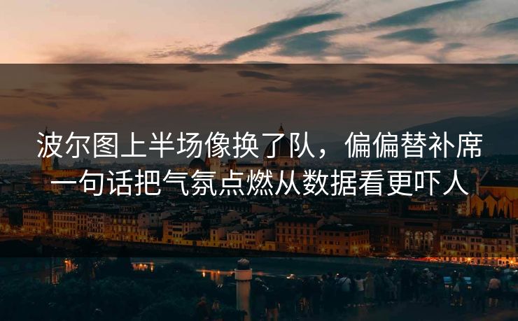 波尔图上半场像换了队，偏偏替补席一句话把气氛点燃从数据看更吓人
