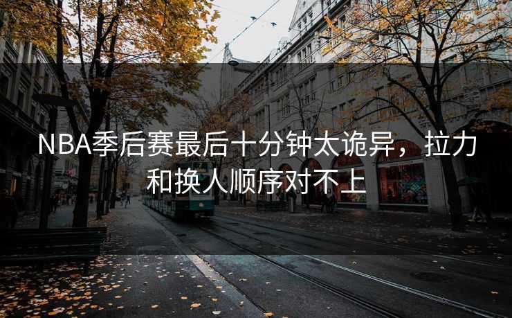 NBA季后赛最后十分钟太诡异，拉力和换人顺序对不上