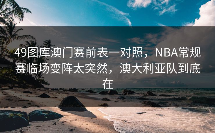 49图库澳门赛前表一对照，NBA常规赛临场变阵太突然，澳大利亚队到底在