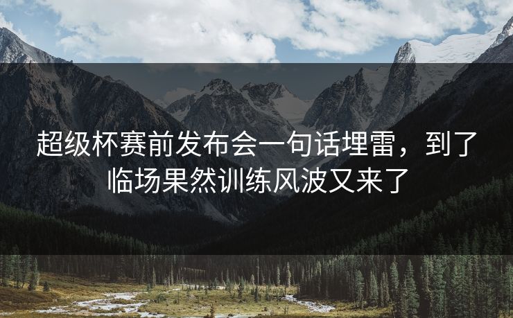 超级杯赛前发布会一句话埋雷,到了临场果然训练风波又来了 超级杯赛前发布会一句话埋雷,到了临场果然训练风波又来了