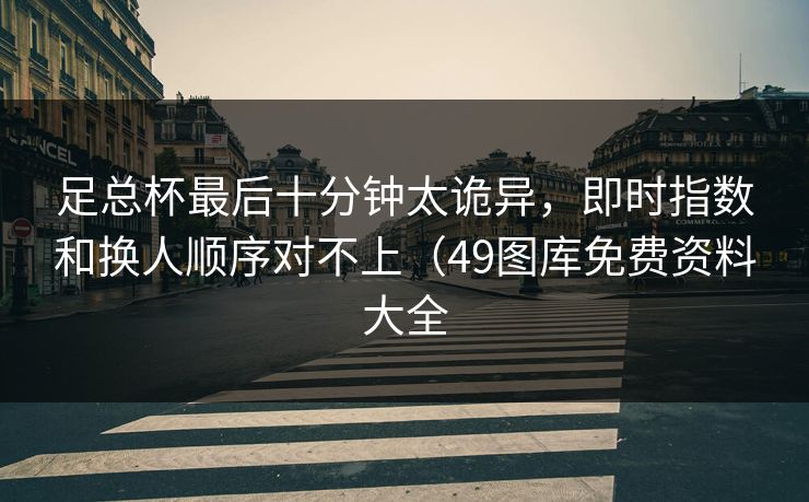 足总杯最后十分钟太诡异，即时指数和换人顺序对不上（49图库免费资料大全