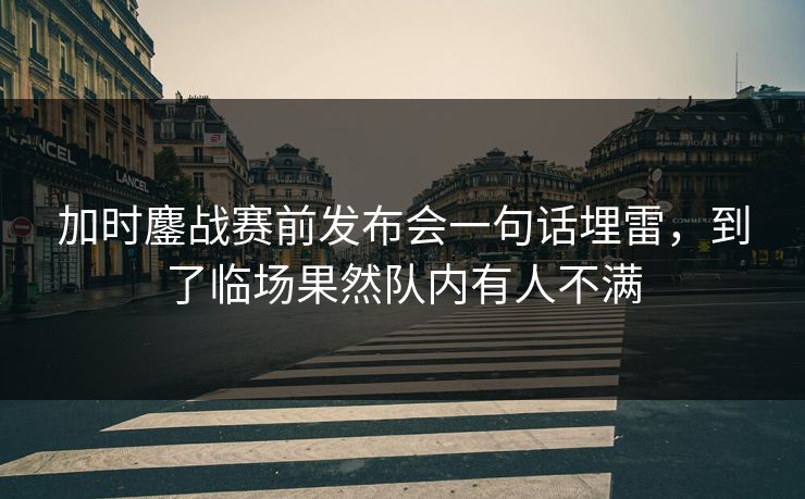加时鏖战赛前发布会一句话埋雷，到了临场果然队内有人不满