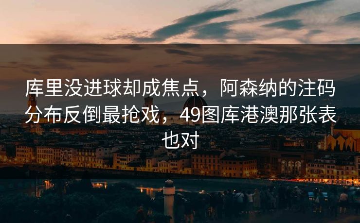 库里没进球却成焦点，阿森纳的注码分布反倒最抢戏，49图库港澳那张表也对