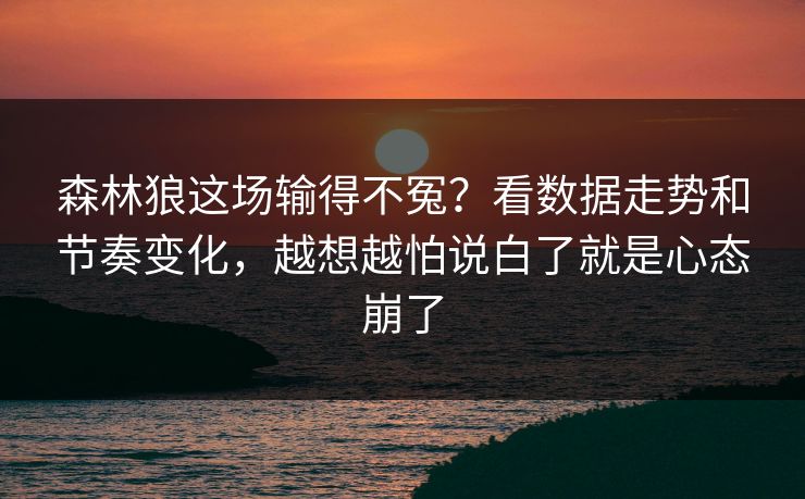 森林狼这场输得不冤？看数据走势和节奏变化，越想越怕说白了就是心态崩了