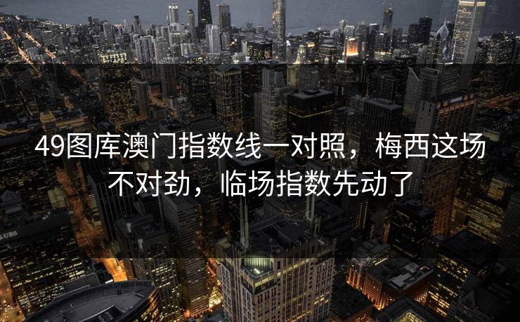 49图库澳门指数线一对照，梅西这场不对劲，临场指数先动了
