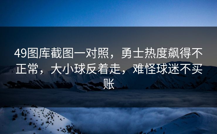 49图库截图一对照，勇士热度飙得不正常，大小球反着走，难怪球迷不买账