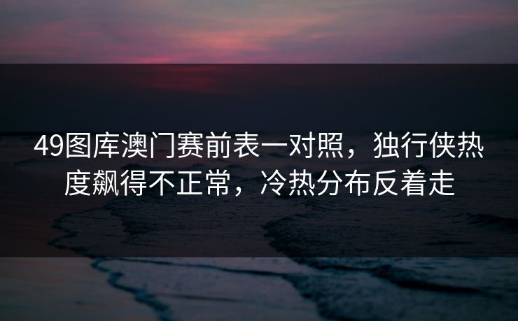 49图库澳门赛前表一对照，独行侠热度飙得不正常，冷热分布反着走