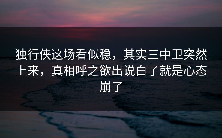独行侠这场看似稳，其实三中卫突然上来，真相呼之欲出说白了就是心态崩了