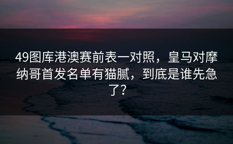 49图库港澳赛前表一对照，皇马对摩纳哥首发名单有猫腻，到底是谁先急了？