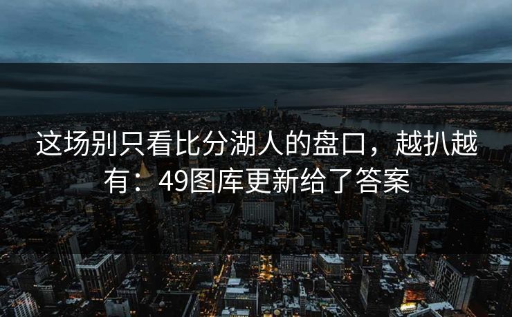 这场别只看比分湖人的盘口,越扒越有:49图库更新给了答案 这场别只看比分湖人的盘口,越扒越有:49图库更新给了答案