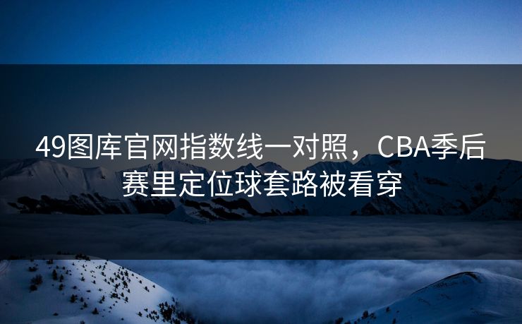 49图库官网指数线一对照，CBA季后赛里定位球套路被看穿