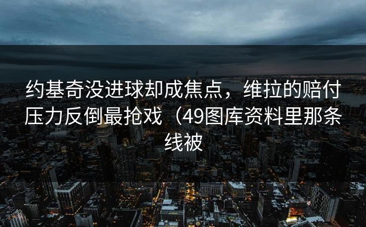 约基奇没进球却成焦点，维拉的赔付压力反倒最抢戏（49图库资料里那条线被