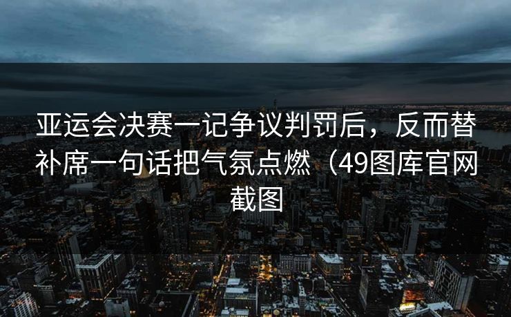 亚运会决赛一记争议判罚后,反而替补席一句话把气氛点燃(49图库官网截图 亚运会决赛一记争议判罚后,反而替补席一句话把气氛点燃(49图库官网截图