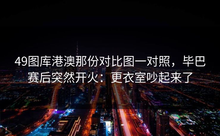 49图库港澳那份对比图一对照，毕巴赛后突然开火：更衣室吵起来了