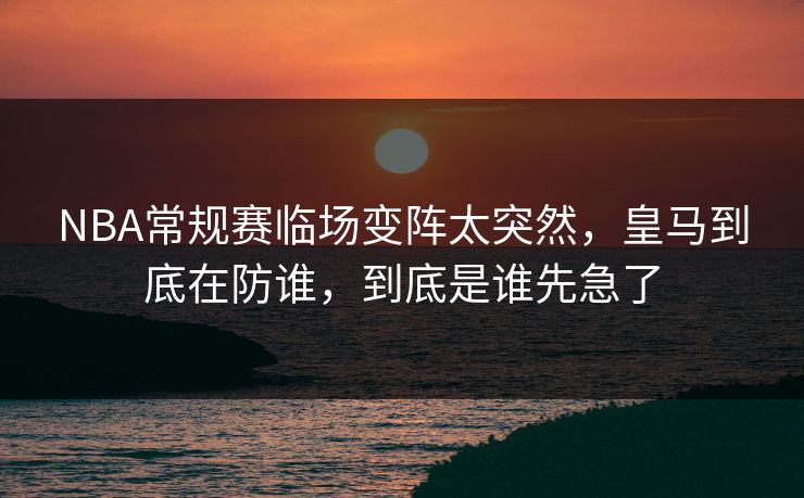 NBA常规赛临场变阵太突然，皇马到底在防谁，到底是谁先急了