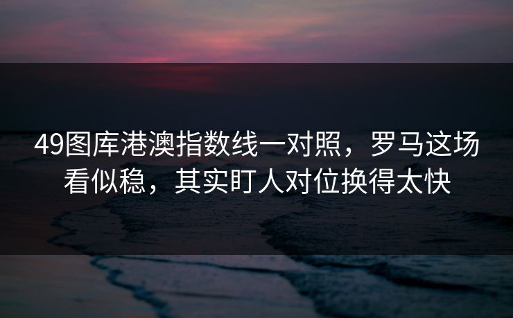 49图库港澳指数线一对照，罗马这场看似稳，其实盯人对位换得太快