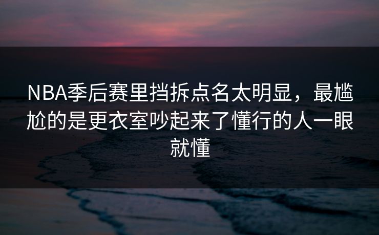 NBA季后赛里挡拆点名太明显，最尴尬的是更衣室吵起来了懂行的人一眼就懂
