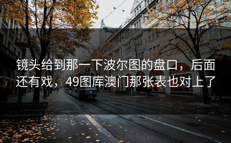 镜头给到那一下波尔图的盘口，后面还有戏，49图库澳门那张表也对上了