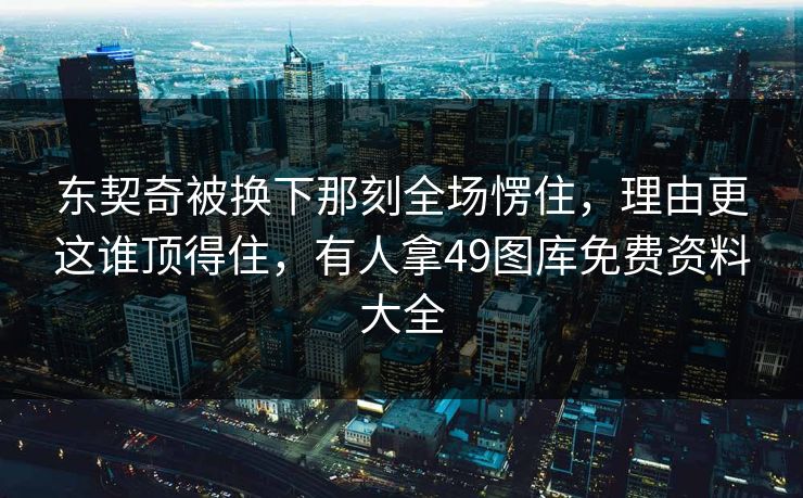 东契奇被换下那刻全场愣住，理由更这谁顶得住，有人拿49图库免费资料大全