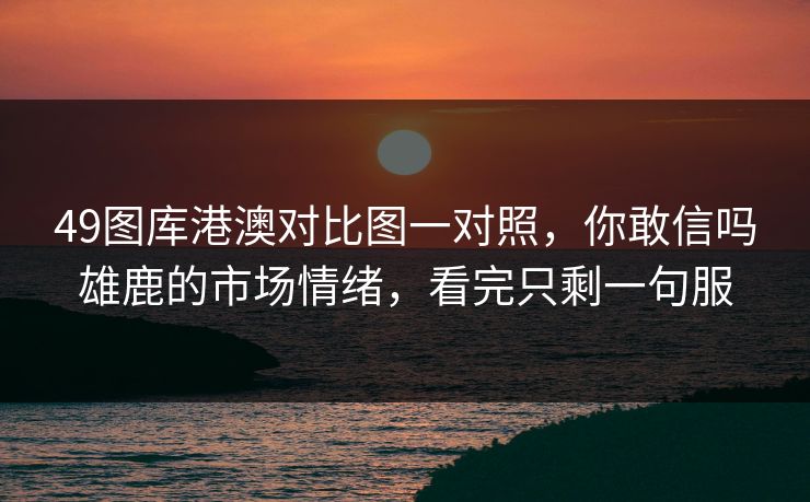 49图库港澳对比图一对照，你敢信吗雄鹿的市场情绪，看完只剩一句服