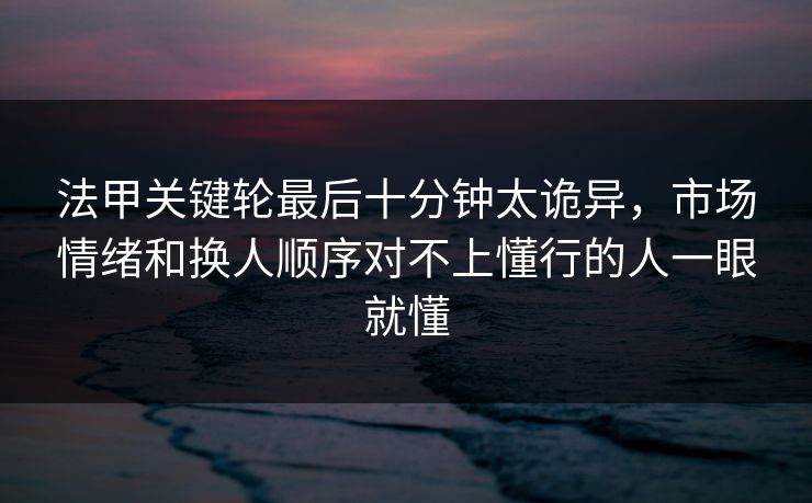 法甲关键轮最后十分钟太诡异，市场情绪和换人顺序对不上懂行的人一眼就懂