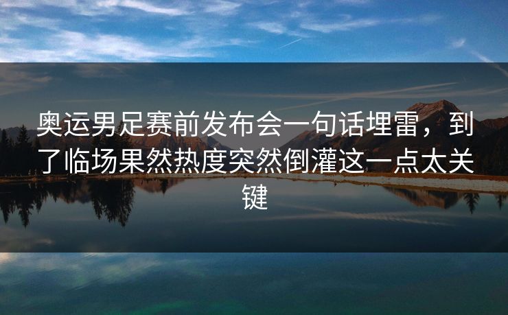 奥运男足赛前发布会一句话埋雷，到了临场果然热度突然倒灌这一点太关键