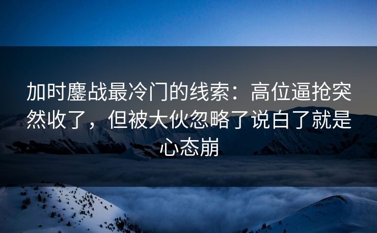 加时鏖战最冷门的线索：高位逼抢突然收了，但被大伙忽略了说白了就是心态崩